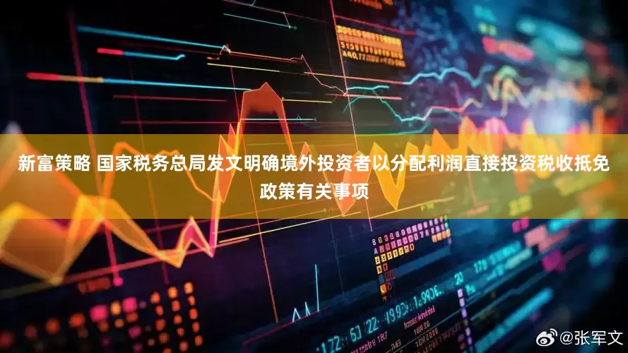 新富策略 国家税务总局发文明确境外投资者以分配利润直接投资税收抵免政策有关事项