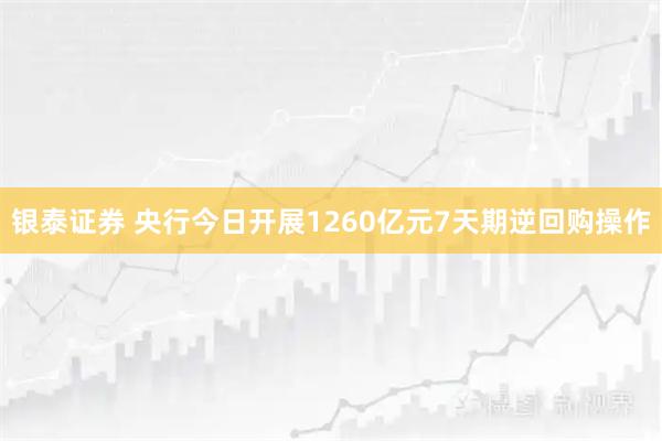 银泰证券 央行今日开展1260亿元7天期逆回购操作