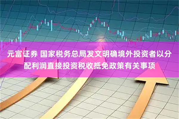 元富证券 国家税务总局发文明确境外投资者以分配利润直接投资税收抵免政策有关事项