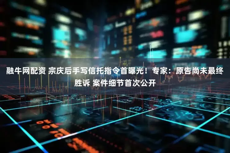 融牛网配资 宗庆后手写信托指令首曝光！专家：原告尚未最终胜诉 案件细节首次公开