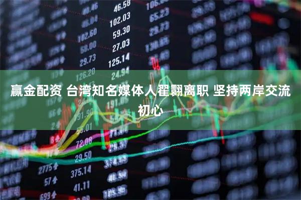 赢金配资 台湾知名媒体人翟翾离职 坚持两岸交流初心
