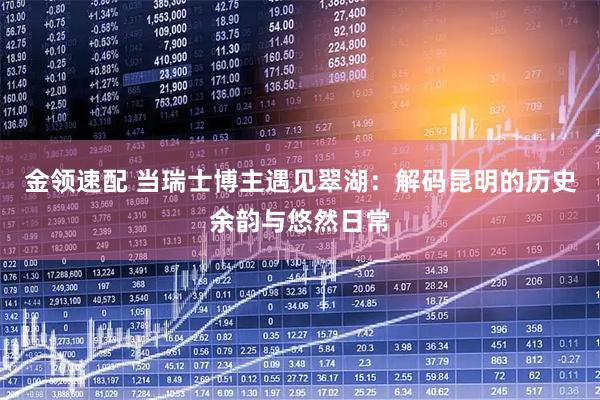 金领速配 当瑞士博主遇见翠湖：解码昆明的历史余韵与悠然日常