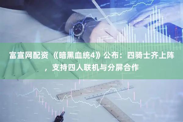 富宣网配资 《暗黑血统4》公布：四骑士齐上阵，支持四人联机与分屏合作