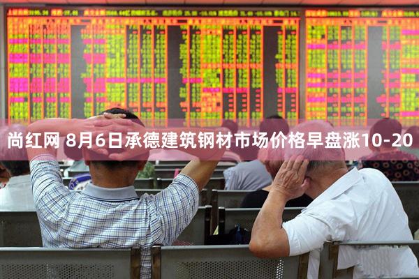尚红网 8月6日承德建筑钢材市场价格早盘涨10-20