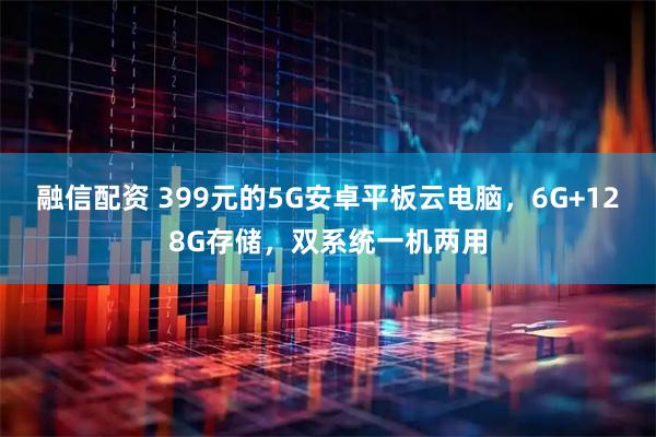 融信配资 399元的5G安卓平板云电脑，6G+128G存储，双系统一机两用