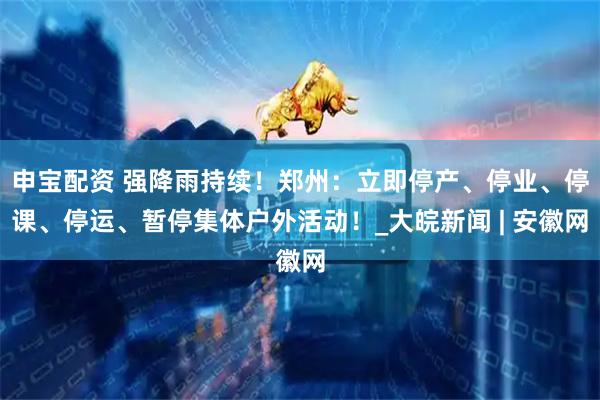申宝配资 强降雨持续！郑州：立即停产、停业、停课、停运、暂停集体户外活动！_大皖新闻 | 安徽网