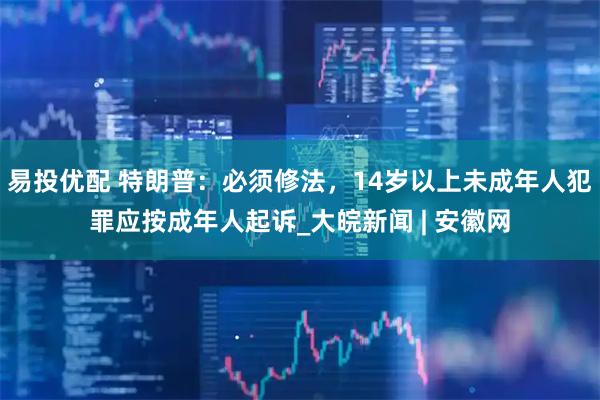 易投优配 特朗普：必须修法，14岁以上未成年人犯罪应按成年人起诉_大皖新闻 | 安徽网
