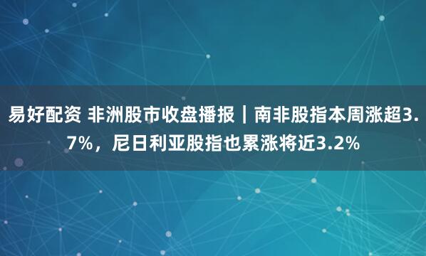 易好配资 非洲股市收盘播报｜南非股指本周涨超3.7%，尼日利亚股指也累涨将近3.2%