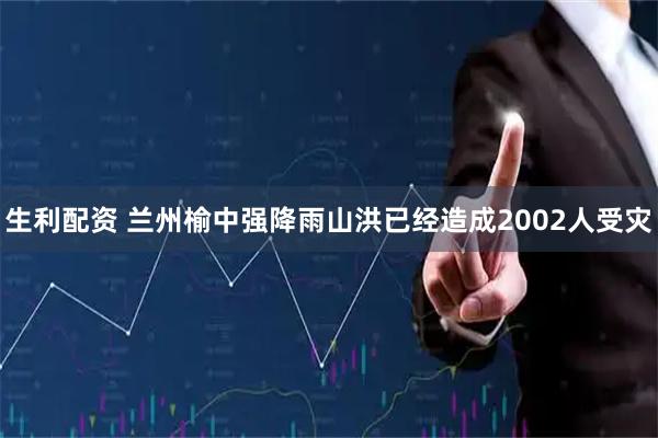 生利配资 兰州榆中强降雨山洪已经造成2002人受灾