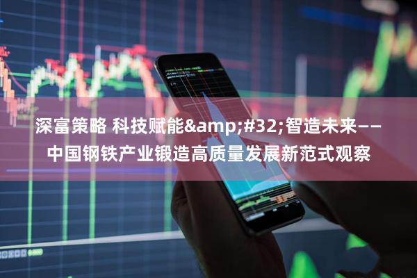 深富策略 科技赋能&#32;智造未来——中国钢铁产业锻造高质量发展新范式观察