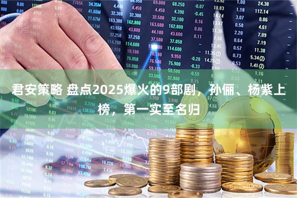 君安策略 盘点2025爆火的9部剧，孙俪、杨紫上榜，第一实至名归
