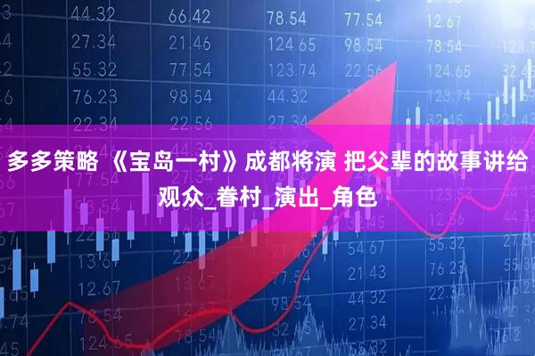多多策略 《宝岛一村》成都将演 把父辈的故事讲给观众_眷村_演出_角色