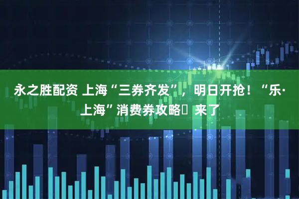 永之胜配资 上海“三券齐发”，明日开抢！“乐·上海”消费券攻略​来了