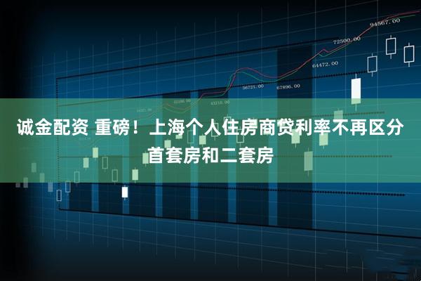 诚金配资 重磅！上海个人住房商贷利率不再区分首套房和二套房