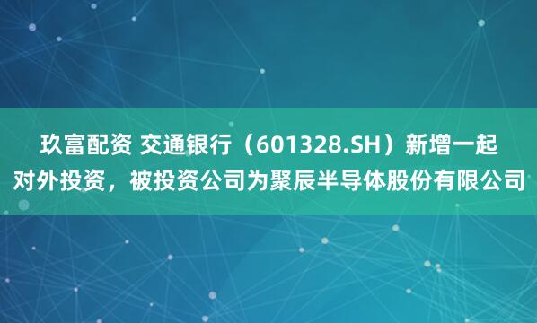 玖富配资 交通银行（601328.SH）新增一起对外投资，被投资公司为聚辰半导体股份有限公司