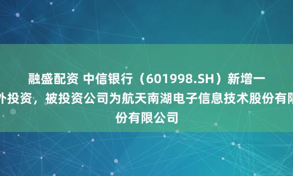 融盛配资 中信银行（601998.SH）新增一起对外投资，被投资公司为航天南湖电子信息技术股份有限公司