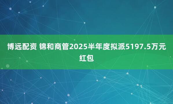 博远配资 锦和商管2025半年度拟派5197.5万元红包