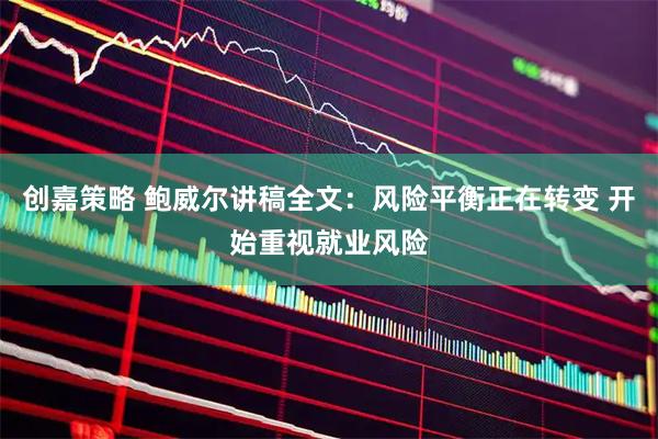 创嘉策略 鲍威尔讲稿全文：风险平衡正在转变 开始重视就业风险