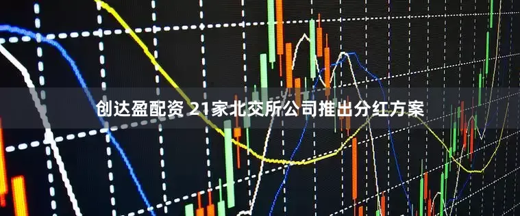 创达盈配资 21家北交所公司推出分红方案
