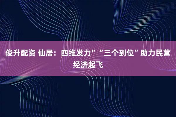 俊升配资 仙居：四维发力”“三个到位”助力民营经济起飞
