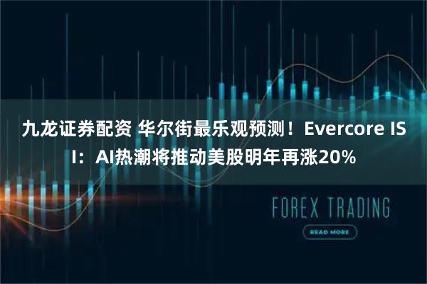 九龙证券配资 华尔街最乐观预测！Evercore ISI：AI热潮将推动美股明年再涨20%