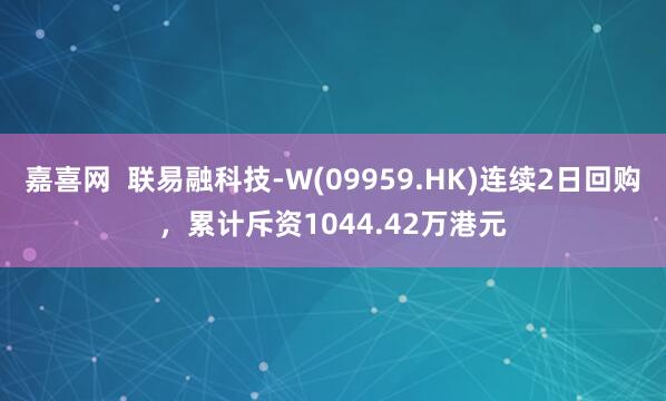 嘉喜网  联易融科技-W(09959.HK)连续2日回购，累计斥资1044.42万港元
