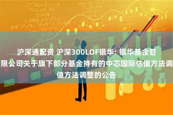 沪深通配资 沪深300LOF银华: 银华基金管理股份有限公司关于旗下部分基金持有的中芯国际估值方法调整的公告