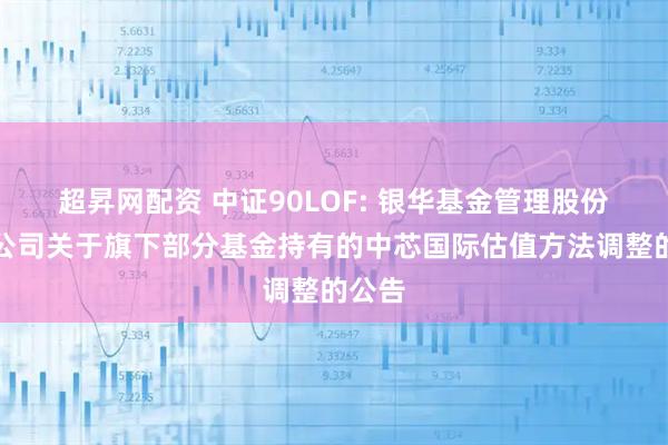 超昇网配资 中证90LOF: 银华基金管理股份有限公司关于旗下部分基金持有的中芯国际估值方法调整的公告