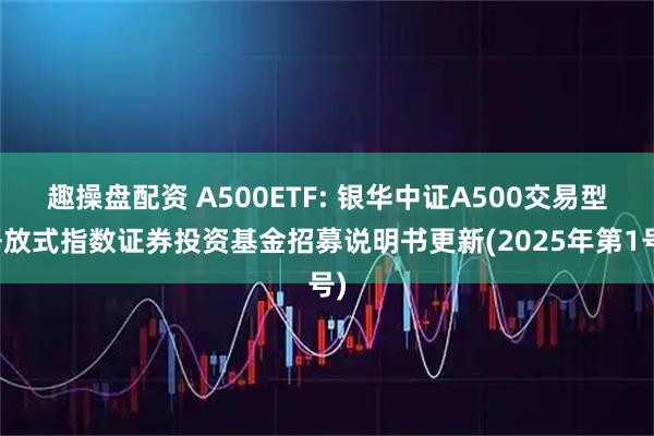 趣操盘配资 A500ETF: 银华中证A500交易型开放式指数证券投资基金招募说明书更新(2025年第1号)