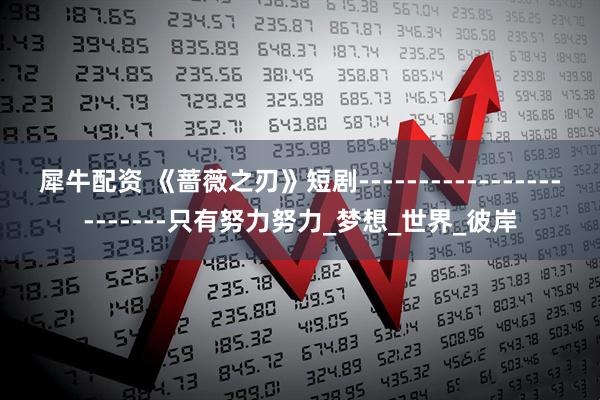 犀牛配资 《蔷薇之刃》短剧------------------------只有努力努力_梦想_世界_彼岸