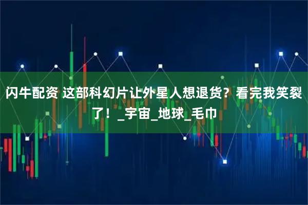 闪牛配资 这部科幻片让外星人想退货？看完我笑裂了！_宇宙_地球_毛巾