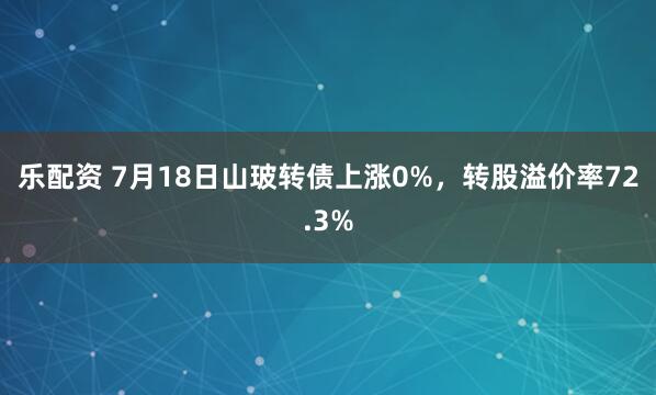 乐配资 7月18日山玻转债上涨0%，转股溢价率72.3%
