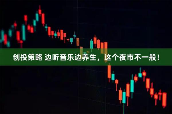 创投策略 边听音乐边养生，这个夜市不一般！