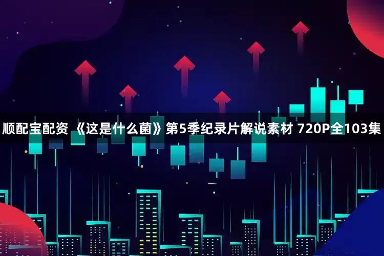 顺配宝配资 《这是什么菌》第5季纪录片解说素材 720P全103集