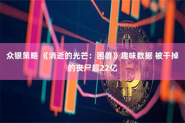 众银策略 《消逝的光芒：困兽》趣味数据 被干掉的丧尸超22亿