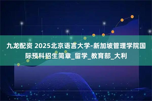 九龙配资 2025北京语言大学-新加坡管理学院国际预科招生简章_留学_教育部_大利