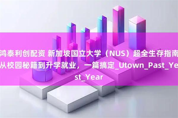 鸿泰利创配资 新加坡国立大学（NUS）超全生存指南：从校园秘籍到升学就业，一篇搞定_Utown_Past_Year