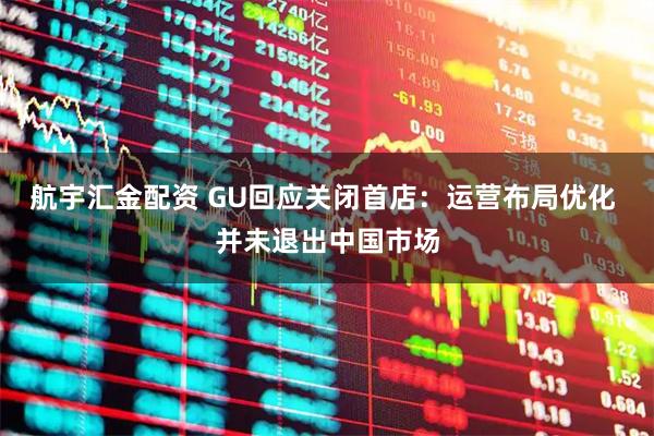 航宇汇金配资 GU回应关闭首店：运营布局优化 并未退出中国市场
