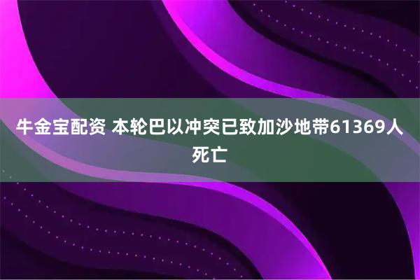 牛金宝配资 本轮巴以冲突已致加沙地带61369人死亡