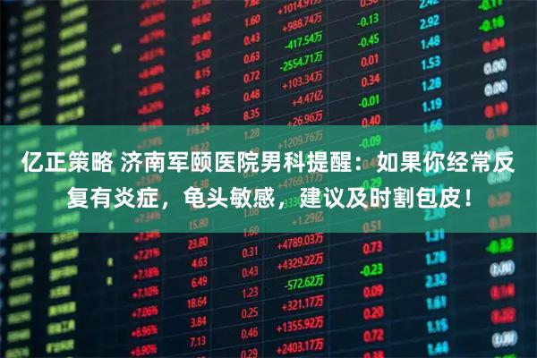 亿正策略 济南军颐医院男科提醒：如果你经常反复有炎症，龟头敏感，建议及时割包皮！