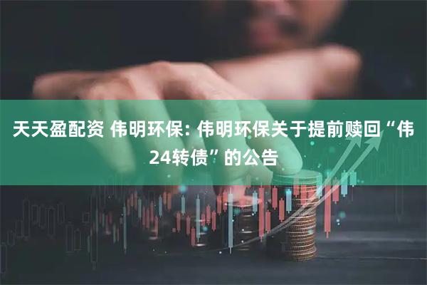 天天盈配资 伟明环保: 伟明环保关于提前赎回“伟24转债”的公告