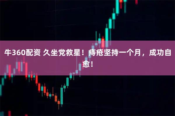 牛360配资 久坐党救星！痔疮坚持一个月，成功自愈！