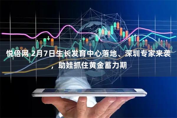 悦倍网 2月7日生长发育中心落地、深圳专家来袭，助娃抓住黄金蓄力期