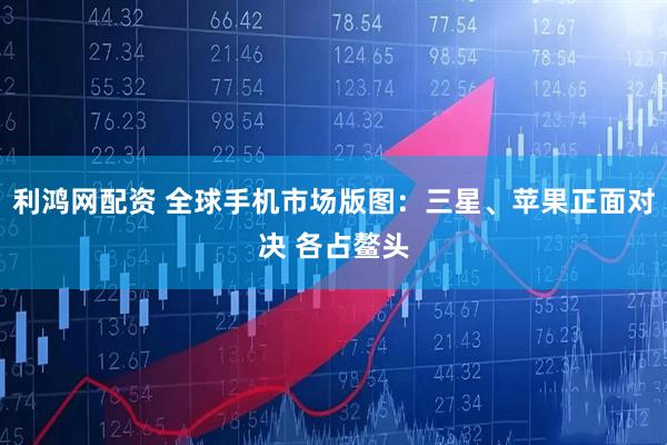 利鸿网配资 全球手机市场版图：三星、苹果正面对决 各占鳌头