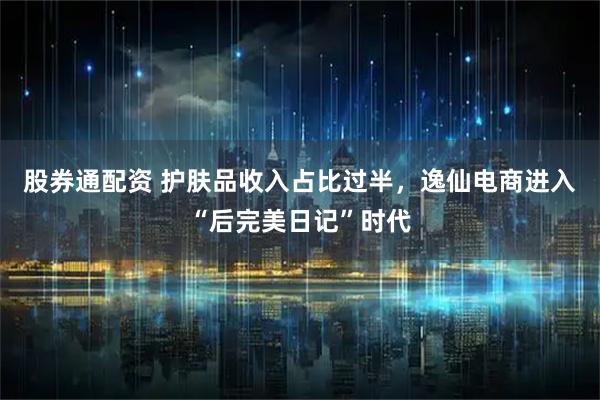 股券通配资 护肤品收入占比过半，逸仙电商进入“后完美日记”时代