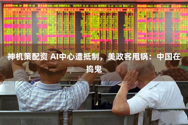 神机策配资 AI中心遭抵制,美政客甩锅:中国在捣鬼