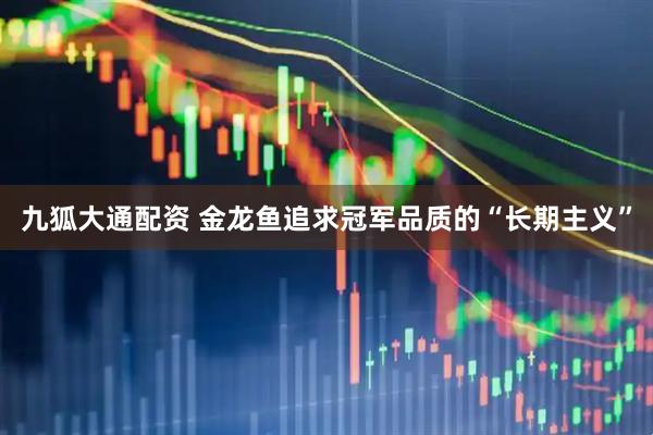九狐大通配资 金龙鱼追求冠军品质的“长期主义”
