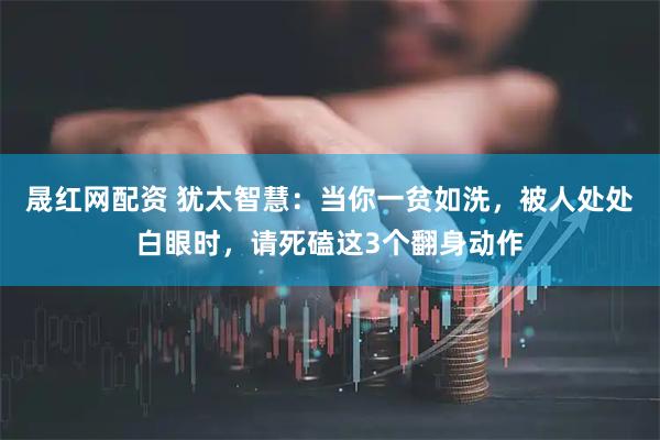 晟红网配资 犹太智慧:当你一贫如洗,被人处处白眼时,请死磕这3个翻身动作