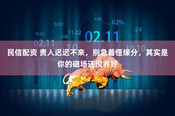 民信配资 贵人迟迟不来,别急着怪缘分,其实是你的磁场还没养好